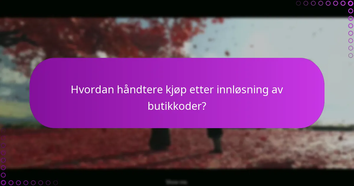 Hvordan håndtere kjøp etter innløsning av butikkoder?
